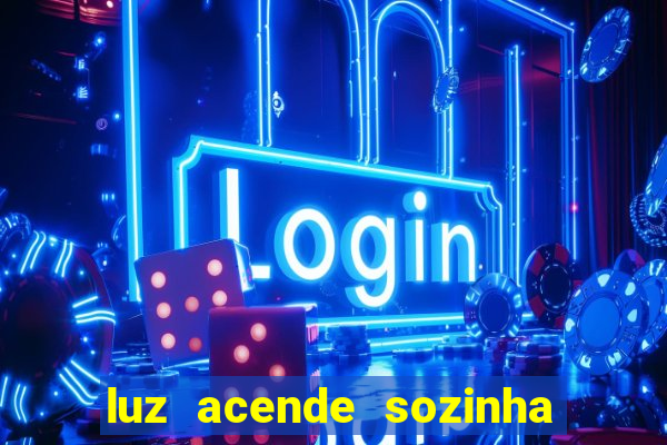 luz acende sozinha a noite espiritismo luz